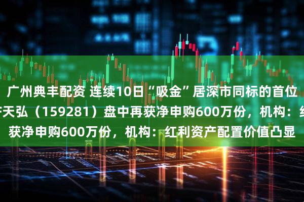广州典丰配资 连续10日“吸金”居深市同标的首位，港股通央企红利ETF天弘（159281）盘中再获净申购600万份，机构：红利资产配置价值凸显