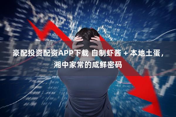 豪配投资配资APP下载 自制虾酱 + 本地土蛋，湘中家常的咸鲜密码