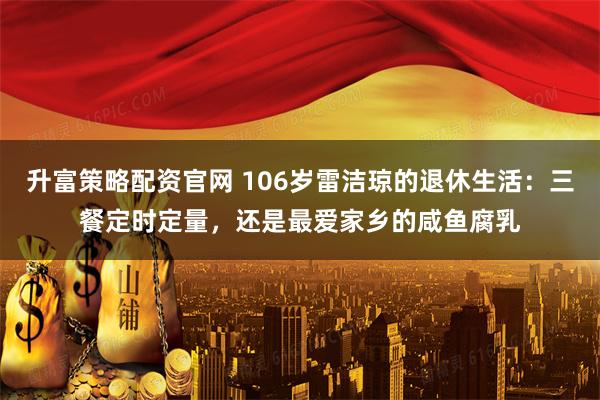 升富策略配资官网 106岁雷洁琼的退休生活：三餐定时定量，还是最爱家乡的咸鱼腐乳