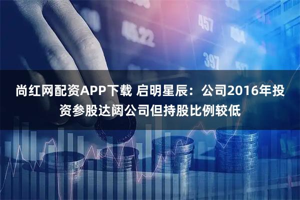 尚红网配资APP下载 启明星辰：公司2016年投资参股达闼公司但持股比例较低
