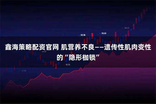 鑫海策略配资官网 肌营养不良——遗传性肌肉变性的“隐形枷锁”