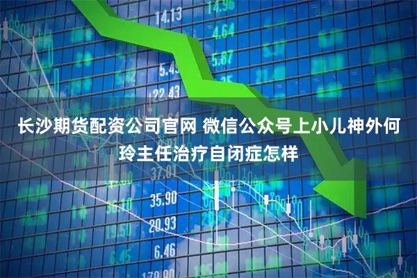 长沙期货配资公司官网 微信公众号上小儿神外何玲主任治疗自闭症怎样