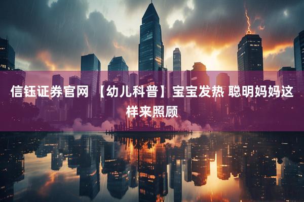 信钰证券官网 【幼儿科普】宝宝发热 聪明妈妈这样来照顾