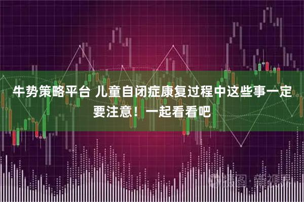 牛势策略平台 儿童自闭症康复过程中这些事一定要注意！一起看看吧