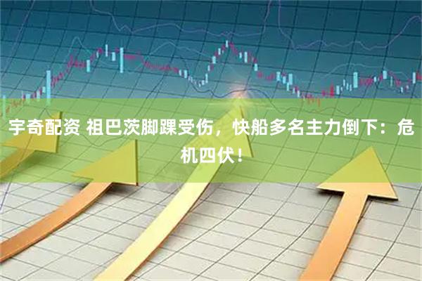 宇奇配资 祖巴茨脚踝受伤，快船多名主力倒下：危机四伏！