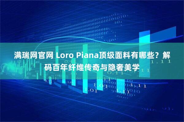 满瑞网官网 Loro Piana顶级面料有哪些？解码百年纤维传奇与隐奢美学