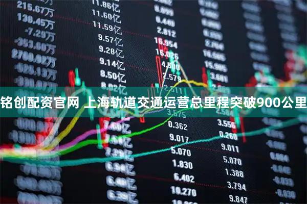 铭创配资官网 上海轨道交通运营总里程突破900公里