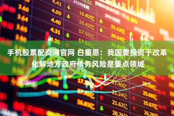 手机股票配资网官网 白重恩：我国要投资于改革 化解地方政府债务风险是重点领域