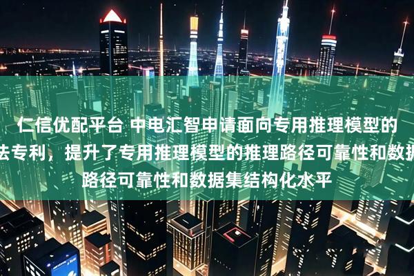 仁信优配平台 中电汇智申请面向专用推理模型的数据集构建方法专利，提升了专用推理模型的推理路径可靠性和数据集结构化水平