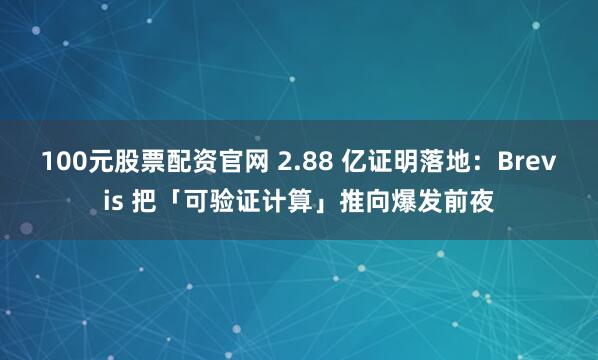 100元股票配资官网 2.88 亿证明落地：Brevis 把「可验证计算」推向爆发前夜