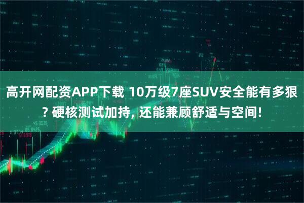 高开网配资APP下载 10万级7座SUV安全能有多狠? 硬核测试加持, 还能兼顾舒适与空间!