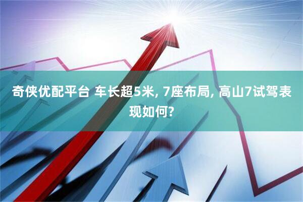 奇侠优配平台 车长超5米, 7座布局, 高山7试驾表现如何?