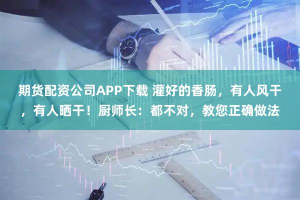 期货配资公司APP下载 灌好的香肠，有人风干，有人晒干！厨师长：都不对，教您正确做法