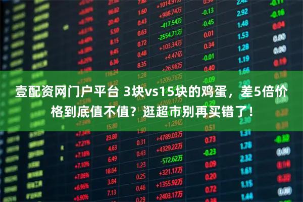 壹配资网门户平台 3块vs15块的鸡蛋，差5倍价格到底值不值？逛超市别再买错了！