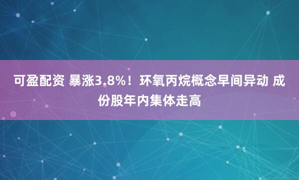 可盈配资 暴涨3.8%！环氧丙烷概念早间异动 成份股年内集体走高