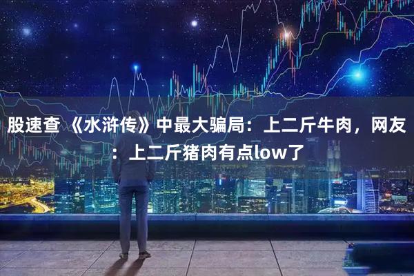 股速查 《水浒传》中最大骗局：上二斤牛肉，网友：上二斤猪肉有点low了
