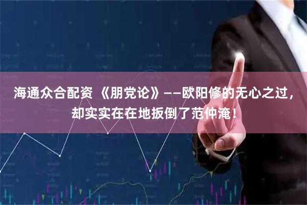 海通众合配资 《朋党论》——欧阳修的无心之过，却实实在在地扳倒了范仲淹！