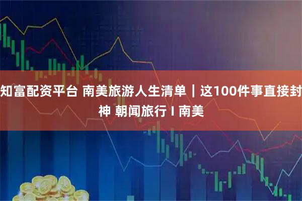 知富配资平台 南美旅游人生清单｜这100件事直接封神 朝闻旅行 I 南美