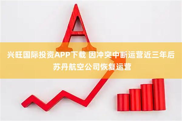兴旺国际投资APP下载 因冲突中断运营近三年后 苏丹航空公司恢复运营