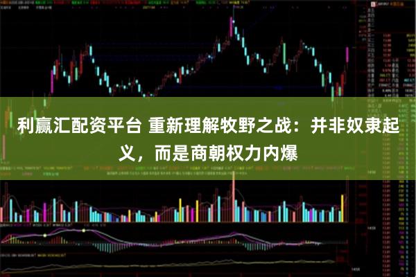 利赢汇配资平台 重新理解牧野之战:并非奴隶起义,而是商朝权力内爆
