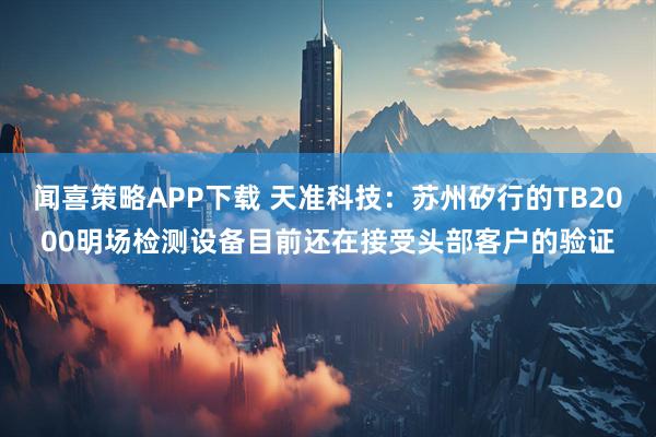 闻喜策略APP下载 天准科技：苏州矽行的TB2000明场检测设备目前还在接受头部客户的验证