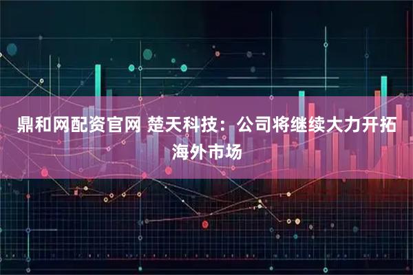 鼎和网配资官网 楚天科技：公司将继续大力开拓海外市场