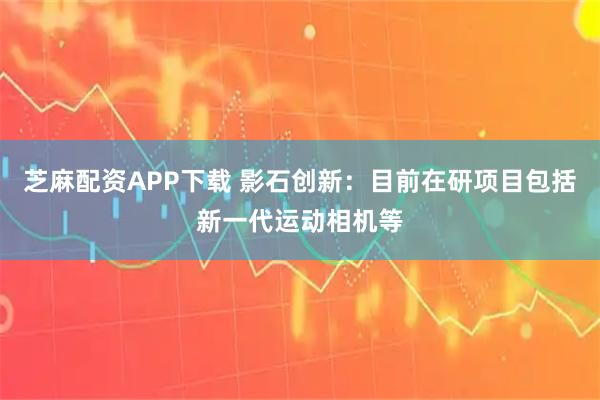 芝麻配资APP下载 影石创新：目前在研项目包括新一代运动相机等