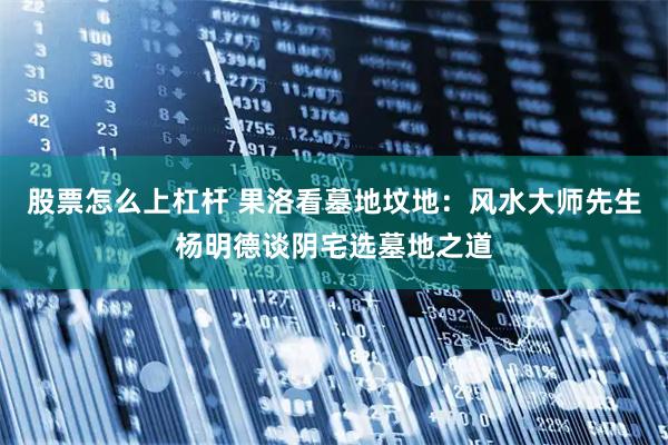 股票怎么上杠杆 果洛看墓地坟地：风水大师先生杨明德谈阴宅选墓地之道
