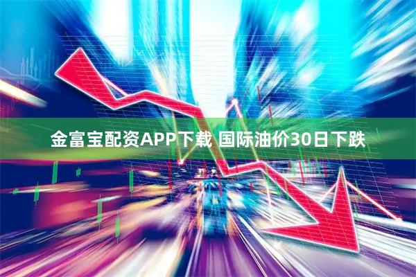 金富宝配资APP下载 国际油价30日下跌