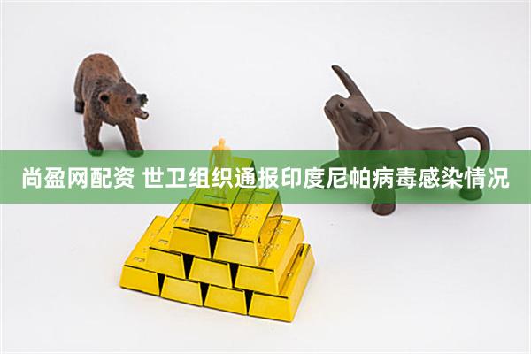尚盈网配资 世卫组织通报印度尼帕病毒感染情况
