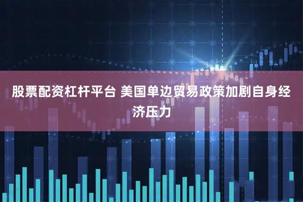 股票配资杠杆平台 美国单边贸易政策加剧自身经济压力