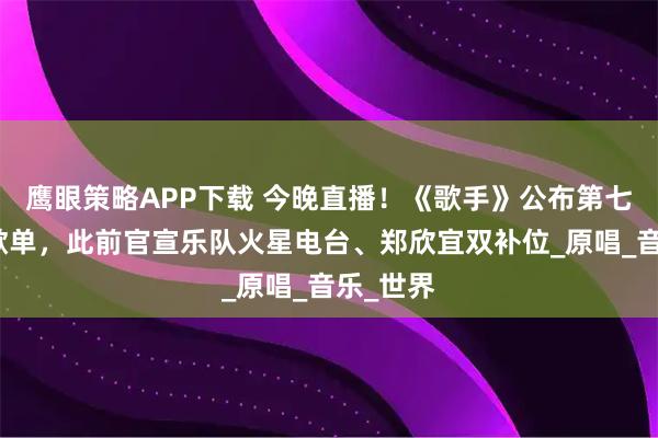鹰眼策略APP下载 今晚直播！《歌手》公布第七期完整歌单，此前官宣乐队火星电台、郑欣宜双补位_原唱_音乐_世界