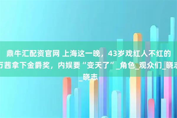鼎牛汇配资官网 上海这一晚，43岁戏红人不红的万茜拿下金爵奖，内娱要“变天了”_角色_观众们_晓志