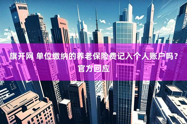旗开网 单位缴纳的养老保险费记入个人账户吗？官方回应