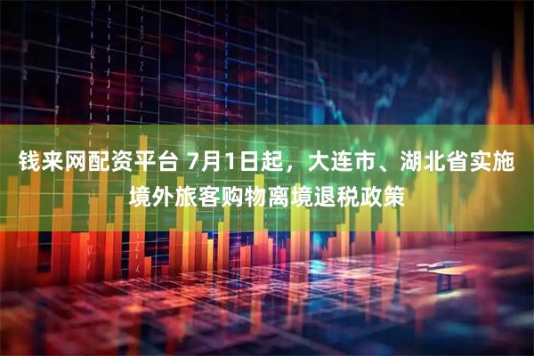 钱来网配资平台 7月1日起，大连市、湖北省实施境外旅客购物离境退税政策