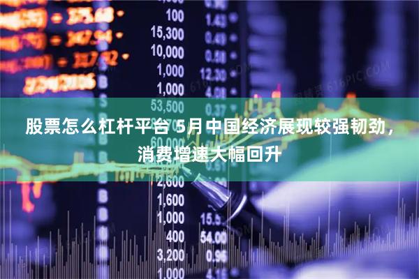 股票怎么杠杆平台 5月中国经济展现较强韧劲，消费增速大幅回升