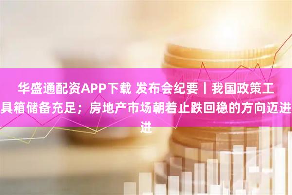 华盛通配资APP下载 发布会纪要丨我国政策工具箱储备充足；房地产市场朝着止跌回稳的方向迈进