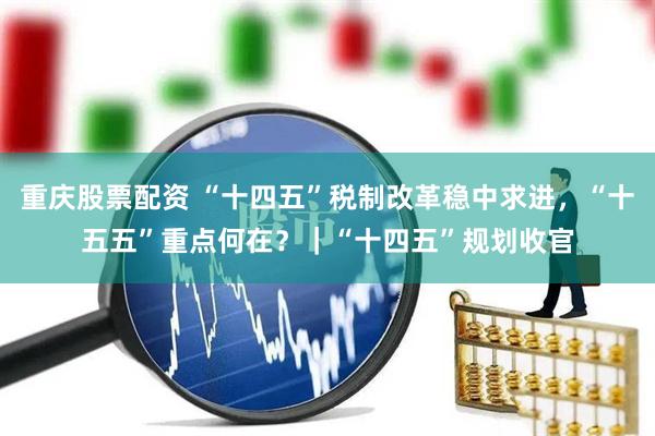 重庆股票配资 “十四五”税制改革稳中求进，“十五五”重点何在？｜“十四五”规划收官