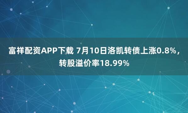 富祥配资APP下载 7月10日洛凯转债上涨0.8%，转股溢价率18.99%