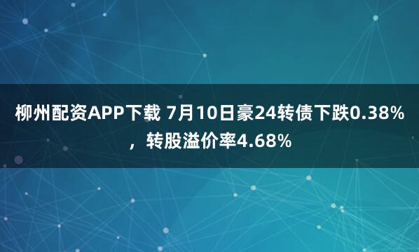 柳州配资APP下载 7月10日豪24转债下跌0.38%，转股溢价率4.68%
