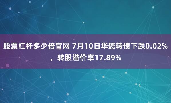 股票杠杆多少倍官网 7月10日华懋转债下跌0.02%，转股溢价率17.89%