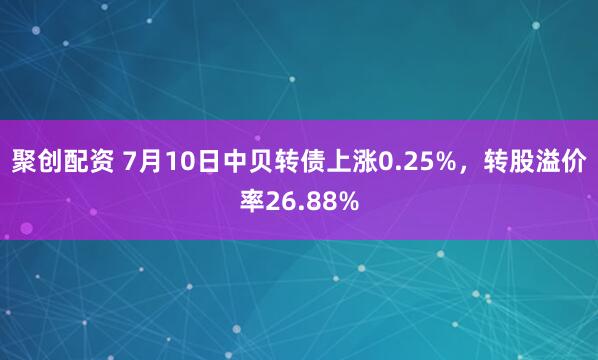 聚创配资 7月10日中贝转债上涨0.25%,转股溢价率26.88%