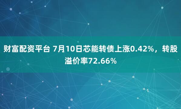 财富配资平台 7月10日芯能转债上涨0.42%，转股溢价率72.66%