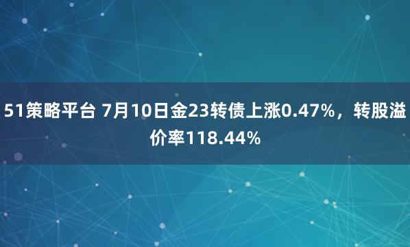 51策略平台 7月10日金23转债上涨0.47%，转股溢价率118.44%