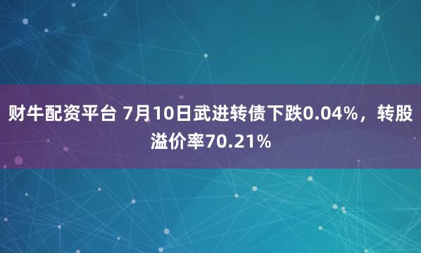 财牛配资平台 7月10日武进转债下跌0.04%，转股溢价率70.21%
