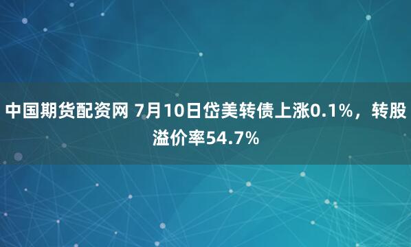 中国期货配资网 7月10日岱美转债上涨0.1%，转股溢价率54.7%