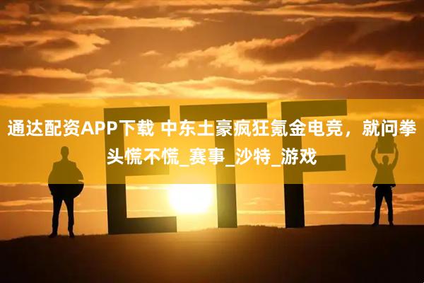 通达配资APP下载 中东土豪疯狂氪金电竞，就问拳头慌不慌_赛事_沙特_游戏