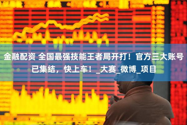 金融配资 全国最强技能王者局开打！官方三大账号已集结，快上车！_大赛_微博_项目