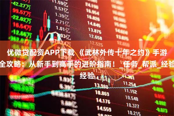 优微贷配资APP下载 《武林外传十年之约》手游全攻略：从新手到高手的进阶指南！_任务_帮派_经验