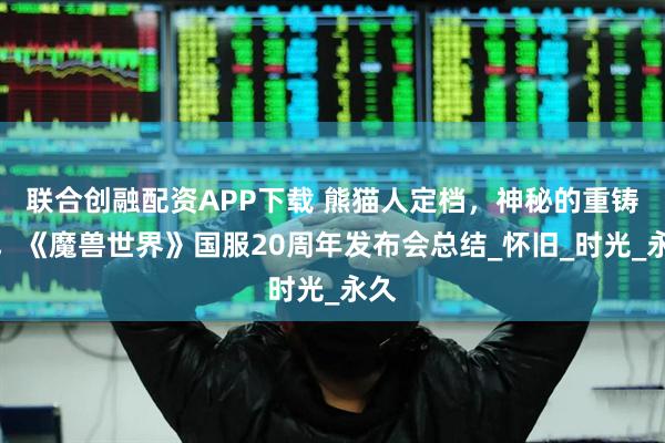 联合创融配资APP下载 熊猫人定档，神秘的重铸服，《魔兽世界》国服20周年发布会总结_怀旧_时光_永久